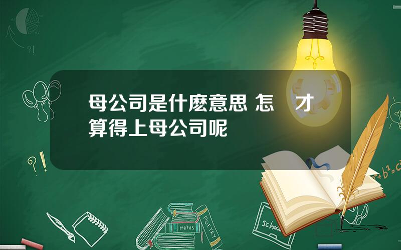 母公司是什麽意思 怎樣才算得上母公司呢